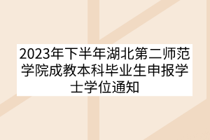 2023年下半年湖北第二师范学院成教本科毕业生申报学士学位通知