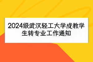 2024级武汉轻工大学成教学生转专业工作通知