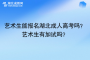 艺术生能报名湖北成人高考吗？艺术生有加试吗？