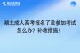 湖北成人高考报名了没参加考试怎么办？补救措施！
