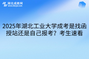 2025年湖北工业大学成考是找函授站还是自己报考？考生速看