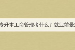 湖北成考专升本工商管理考什么？就业前景好不好？