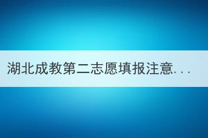 湖北成教第二志愿填报注意事项有哪些？