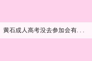 黄石成人高考没去参加会有影响吗？