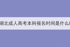 2023年湖北成人高考本科报名时间是什么时候？