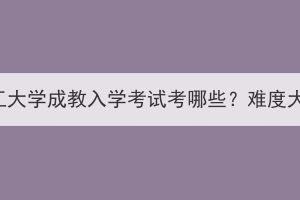 武汉轻工大学成教入学考试考哪些？难度大不大？
