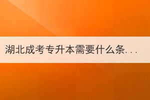 湖北成考专升本需要什么条件？成考专升本有什么优势？