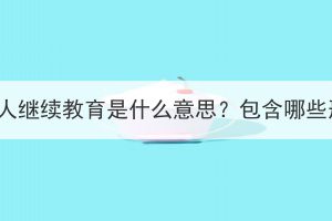 湖北成人继续教育是什么意思？包含哪些形式？