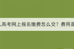 湖北成人高考网上报名缴费怎么交？费用是多少？