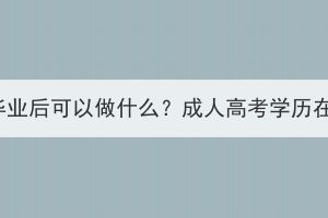 湖北成人高考本科毕业后可以做什么？成人高考学历在社会上有用处吗？