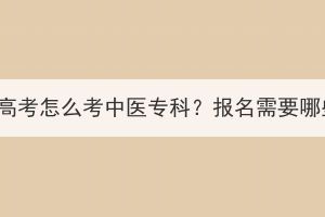 湖北成人高考怎么考中医专科？报名需要哪些材料？