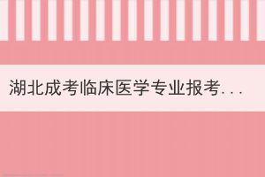 湖北成考临床医学专业报考时需要注意哪些问题？