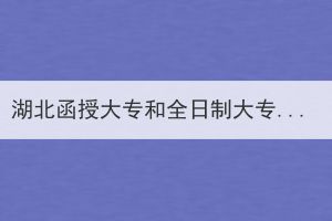 湖北函授大专和全日制大专有哪些区别呢？