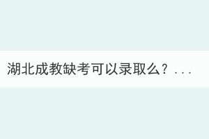 湖北成教缺考可以录取么？还能参加考试吗？