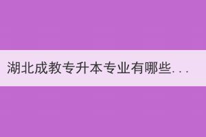 湖北成教专升本专业有哪些？