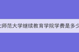 湖北师范大学继续教育学院学费是多少？