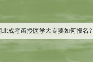 湖北成考函授医学大专要如何报名？