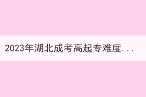 2023年湖北成考高起专难度怎么样？适合报考吗？