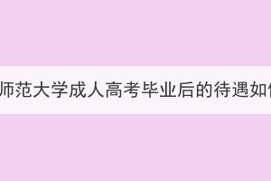 湖北师范大学成人高考毕业后的待遇如何？