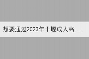 想要通过2023年十堰成人高考考试需要做好哪些准备呢？