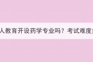 湖北成人教育开设药学专业吗？考试难度如何？