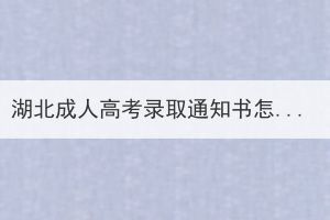 湖北成人高考录取通知书怎么查询？有哪些方式查询？