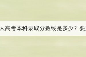 三峡大学成人高考本科录取分数线是多少？要如何备考？