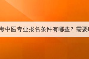 湖北成人高考中医专业报名条件有哪些？需要哪些材料？