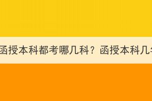 湖北成考函授本科都考哪几科？函授本科几年拿证？