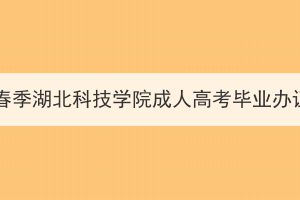 2024年春季湖北科技学院成人高考毕业办证通知