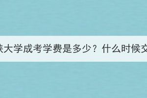 三峡大学成考学费是多少？什么时候交？