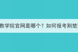 荆楚理工学院成教学院官网是哪个？如何报考荆楚理工学院成教？