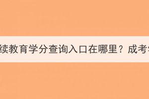 十堰市成考继续教育学分查询入口在哪里？成考学分好修吗？