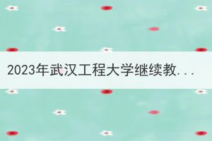 2023年武汉工程大学继续教育申请学士学位外语报名及考试工作通知