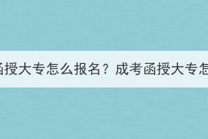 湖北成考函授大专怎么报名？成考函授大专怎么学习？