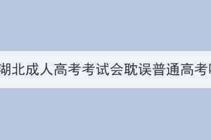 报名湖北成人高考考试会耽误普通高考吗？