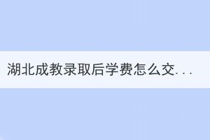 湖北成教录取后学费怎么交？