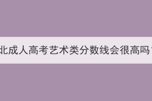 湖北成人高考艺术类分数线会很高吗？