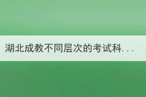 湖北成教不同层次的考试科目是什么？