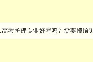 湖北成人高考护理专业好考吗？需要报培训班吗？