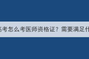 湖北成人高考怎么考医师资格证？需要满足什么条件？