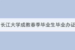 2024届长江大学成教春季毕业生毕业办证通知