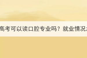 湖北成人高考可以读口腔专业吗？就业情况怎么样？