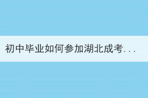 初中毕业如何参加湖北成考？初中毕业参加湖北成人高考难吗？