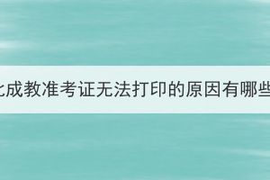 湖北成教准考证无法打印的原因有哪些？