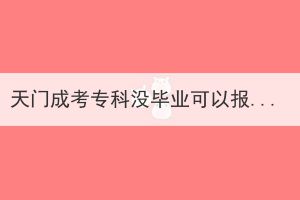 天门成考专科没毕业可以报考成人高考本科吗？