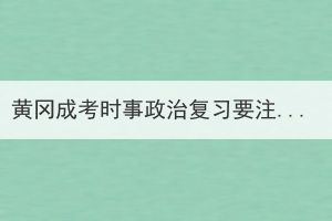 黄冈成考时事政治复习要注意哪些问题？