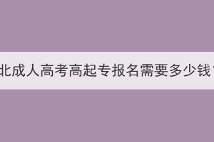 湖北成人高考高起专报名需要多少钱？