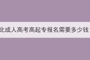 湖北成人高考高起专报名需要多少钱？