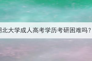 湖北大学成人高考学历考研困难吗？